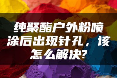 纯聚酯户外粉喷涂后出现针孔，该怎么解决?