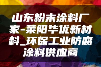 山东粉末涂料厂家-莱阳华优新材料_环保工业防腐涂料供应商