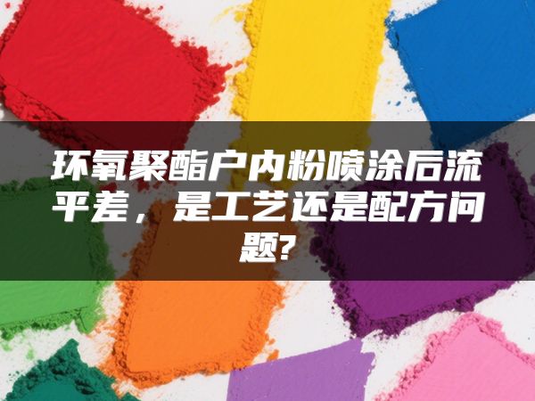 环氧聚酯户内粉喷涂后流平差，是工艺还是配方问题?
