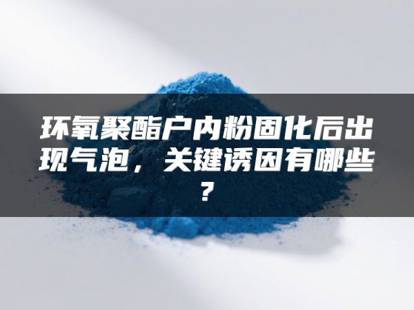 环氧聚酯户内粉固化后出现气泡，关键诱因有哪些?
