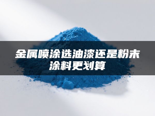 金属喷涂选油漆还是粉末涂料更划算