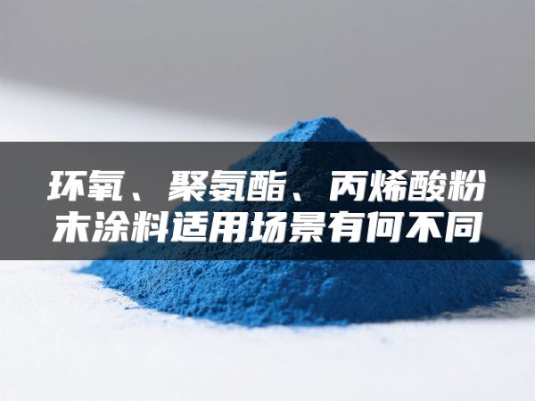 环氧、聚氨酯、丙烯酸粉末涂料适用场景有何不同